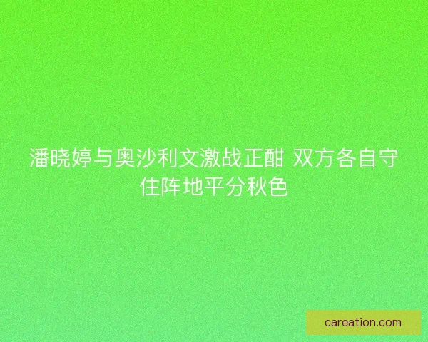 潘晓婷与奥沙利文激战正酣 双方各自守住阵地平分秋色