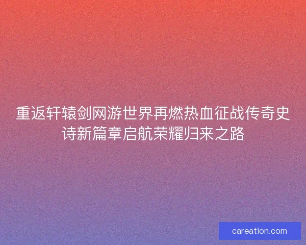 重返轩辕剑网游世界再燃热血征战传奇史诗新篇章启航荣耀归来之路