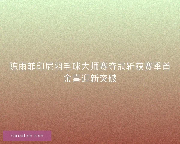 陈雨菲印尼羽毛球大师赛夺冠斩获赛季首金喜迎新突破