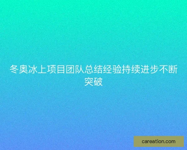 冬奥冰上项目团队总结经验持续进步不断突破