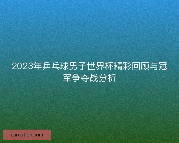 2023年乒乓球男子世界杯精彩回顾与冠军争夺战分析