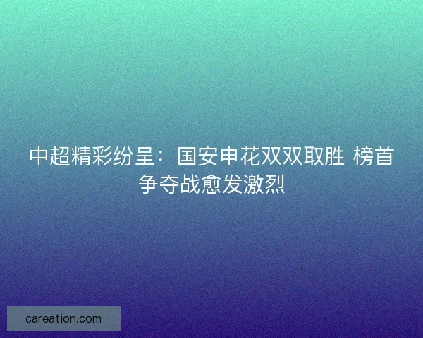 中超精彩纷呈：国安申花双双取胜 榜首争夺战愈发激烈