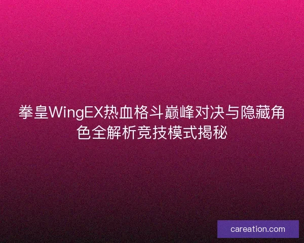 拳皇WingEX热血格斗巅峰对决与隐藏角色全解析竞技模式揭秘