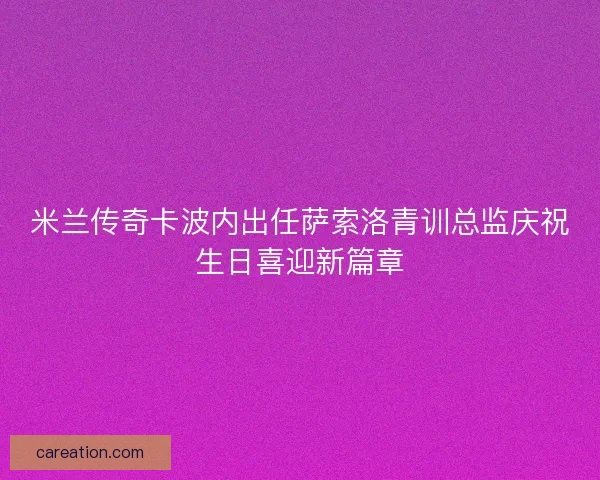 米兰传奇卡波内出任萨索洛青训总监庆祝生日喜迎新篇章