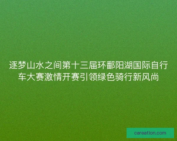 逐梦山水之间第十三届环鄱阳湖国际自行车大赛激情开赛引领绿色骑行新风尚