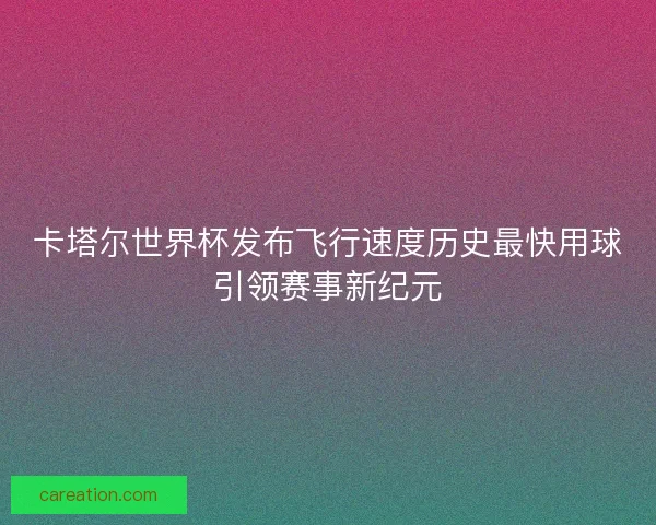 卡塔尔世界杯发布飞行速度历史最快用球引领赛事新纪元